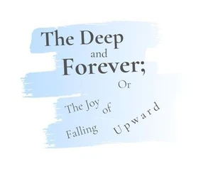 The Deep and Forever; or the Joy of Falling Upward